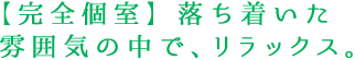 【完全個室】落ち着いた雰囲気の中で、リラックス。